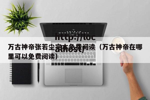 万古神帝张若尘完本免费阅读（万古神帝在哪里可以免费阅读）