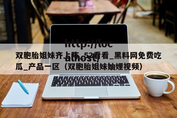 双胞胎姐妹齐上阵_52看看_黑料网免费吃瓜_产品一区（双胞胎姐妹妯娌视频）