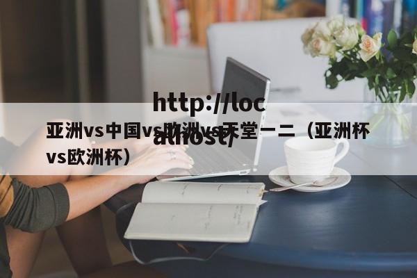 亚洲vs中国vs欧洲vs天堂一二（亚洲杯vs欧洲杯）