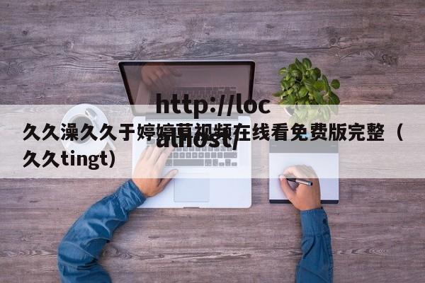 久久澡久久于婷婷草视频在线看免费版完整（久久tingt）